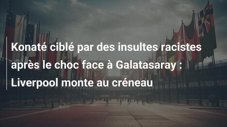 Konaté ciblé par des insultes racistes après le choc face à Galatasaray : Liverpool monte au créneau
