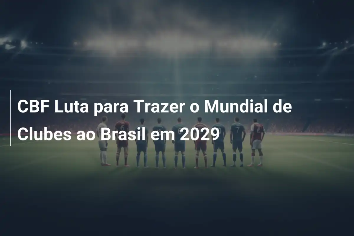 CBF Luta para Trazer o Mundial de Clubes ao Brasil em 2029