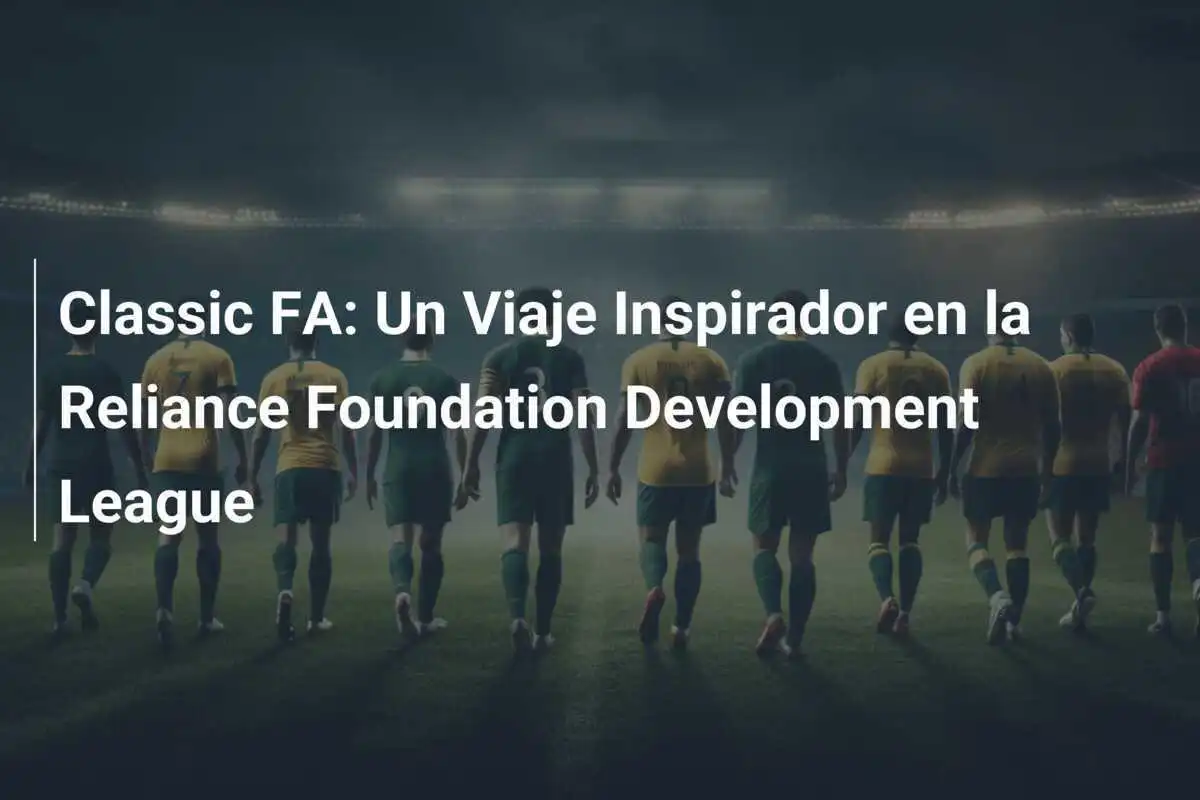 Classic FA: Un Viaje Inspirador en la Reliance Foundation Development League
