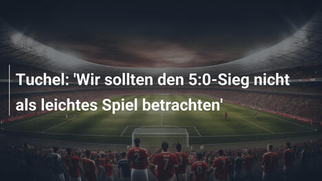 Tuchel: 'Wir sollten den 5:0-Sieg nicht als leichtes Spiel betrachten'