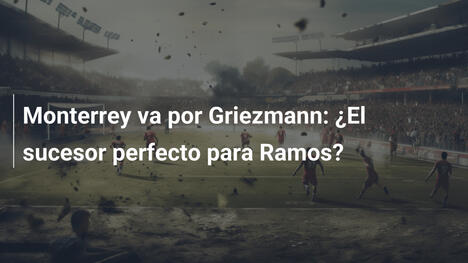 Monterrey va por Griezmann: ¿El sucesor perfecto para Ramos?