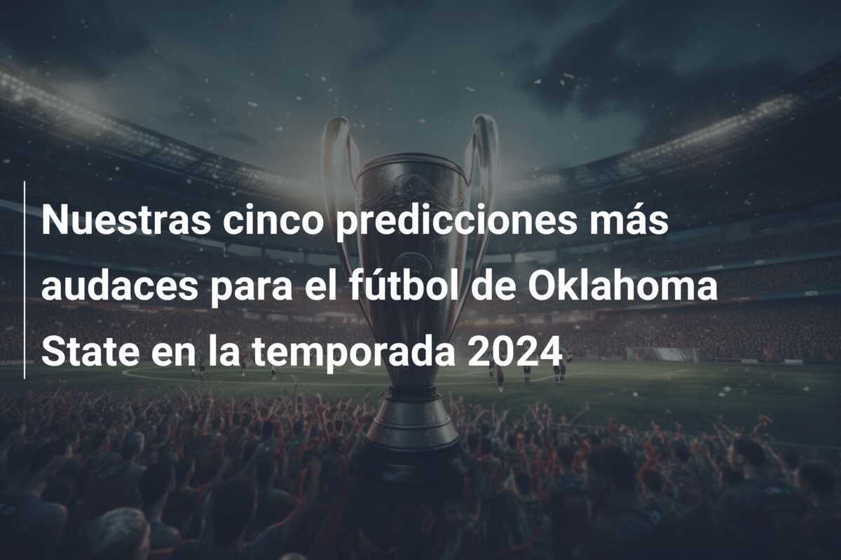 Nuestras cinco predicciones más audaces para el fútbol de Oklahoma State en la temporada 2024
