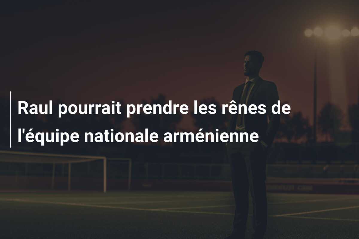 Raul pourrait prendre les rênes de l'équipe nationale arménienne
