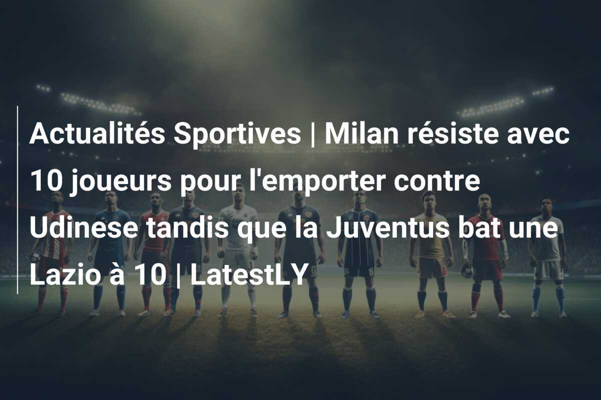 Actualités Sportives | Milan résiste avec 10 joueurs pour l'emporter contre Udinese tandis que la Juventus bat une Lazio à 10 | LatestLY