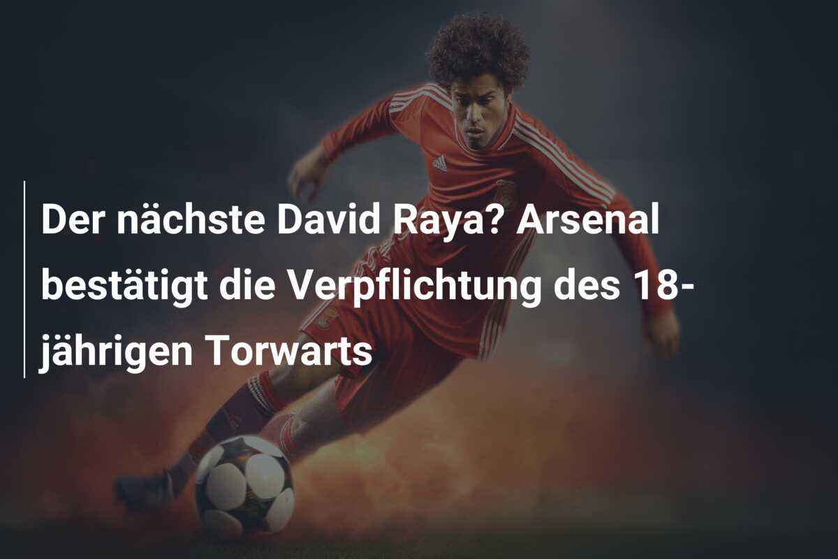 Der nächste David Raya? Arsenal bestätigt die Verpflichtung des 18-jährigen Torwarts