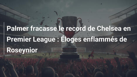 Palmer fracasse le record de Chelsea en Premier League : Éloges enflammés de Roseynior
