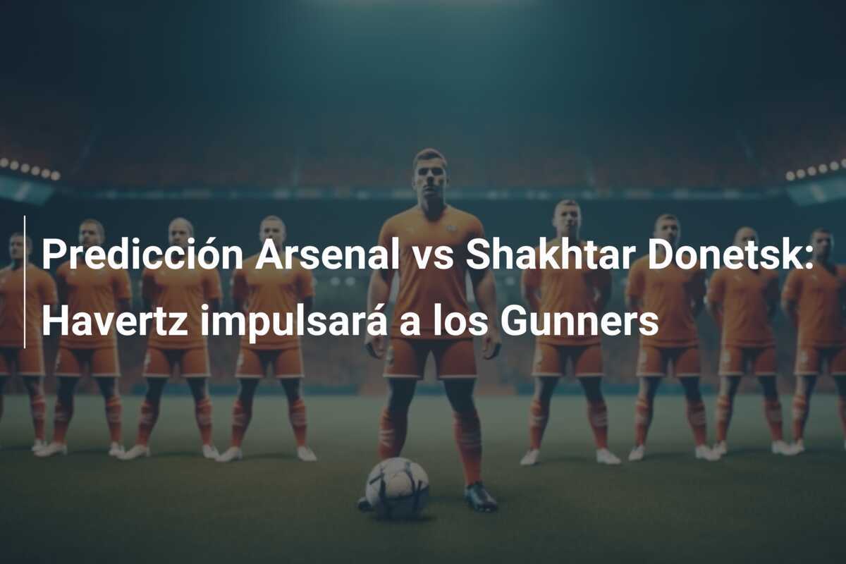 Predicción Arsenal vs Shakhtar Donetsk: Havertz impulsará a los Gunners