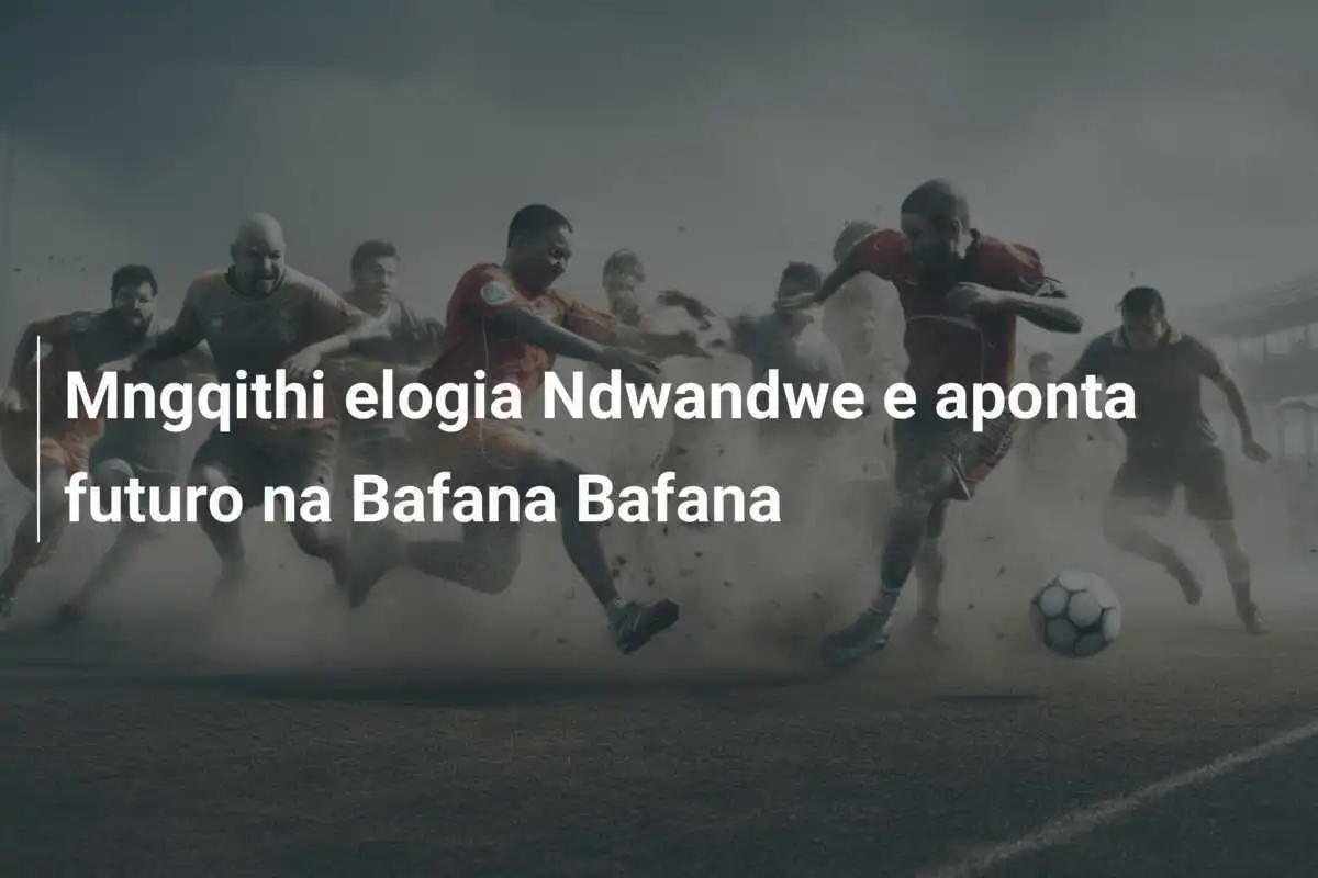 Mngqithi elogia Ndwandwe e aponta futuro na Bafana Bafana
