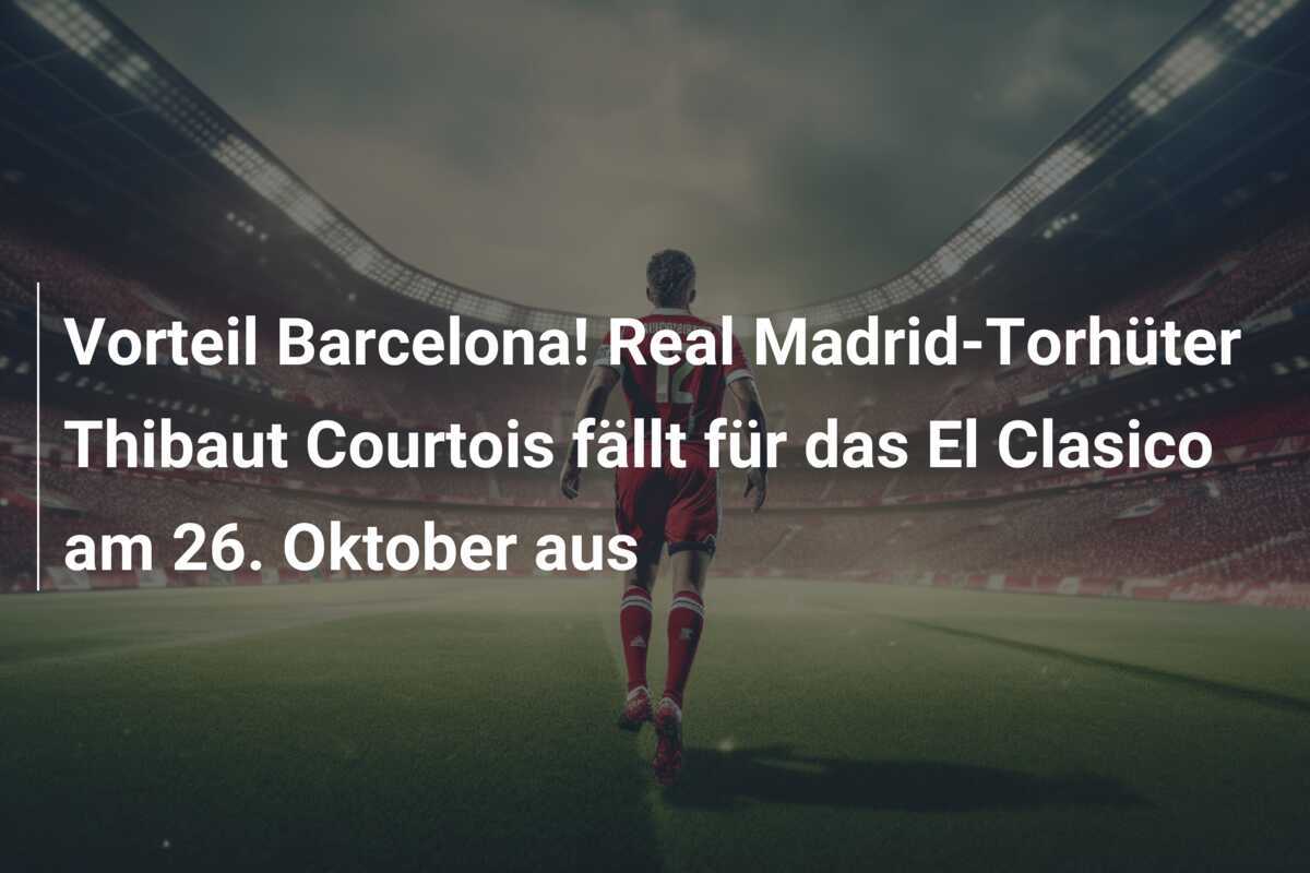 Vorteil Barcelona! Real Madrid-Torhüter Thibaut Courtois fällt für das El Clasico am 26. Oktober aus
