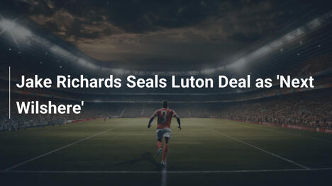 Jake Richards perfektioniert Luton-Transfer als 'Next Wilshere'