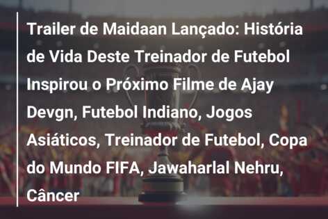 Trailer de Maidaan Lançado: História de Vida Deste Treinador de Futebol Inspirou o Próximo Filme de Ajay Devgn, Futebol Indiano, Jogos Asiáticos, Treinador de Futebol, Copa do Mundo FIFA, Jawaharlal Nehru, Câncer