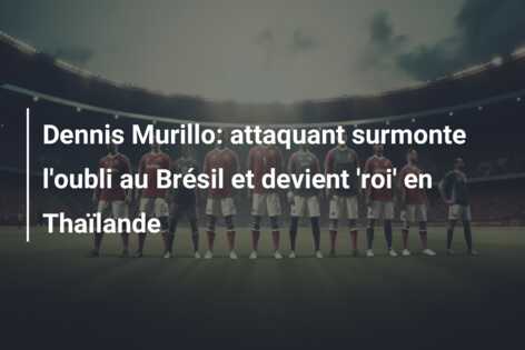 Dennis Murillo: attaquant surmonte l’oubli au Brésil et devient ‘roi’ en Thaïlande