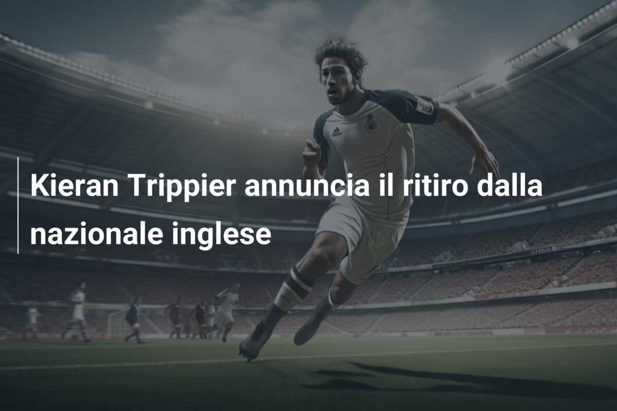 Kieran Trippier annuncia il ritiro dalla nazionale inglese