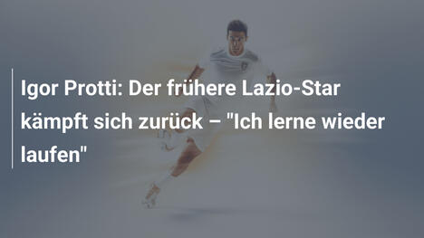 Igor Protti: Der frühere Lazio-Star kämpft sich zurück – "Ich lerne wieder laufen"