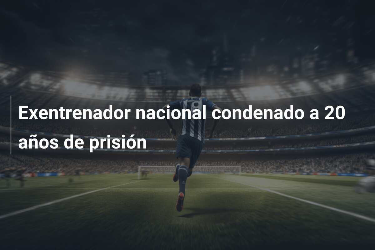 Exentrenador nacional condenado a 20 años de prisión