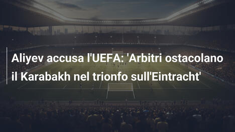 Aliyev accusa l'UEFA: 'Arbitri ostacolano il Karabakh nel trionfo sull'Eintracht'
