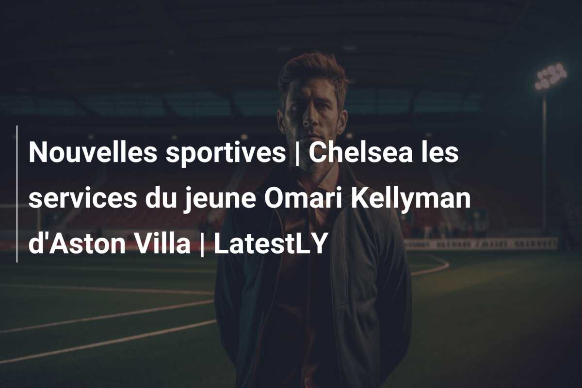 Nouvelles sportives | Chelsea les services du jeune Omari Kellyman d’Aston Villa | LatestLY