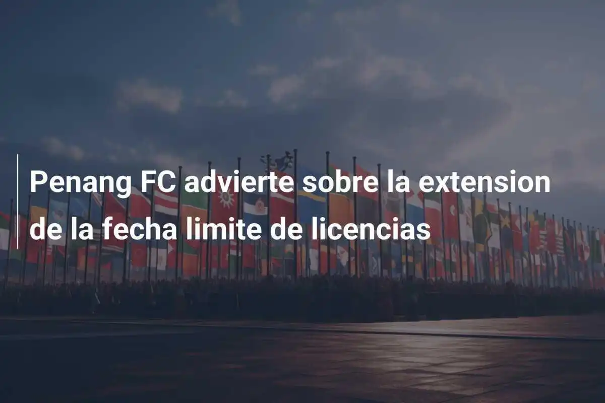 Penang FC advierte sobre la extension de la fecha limite de licencias