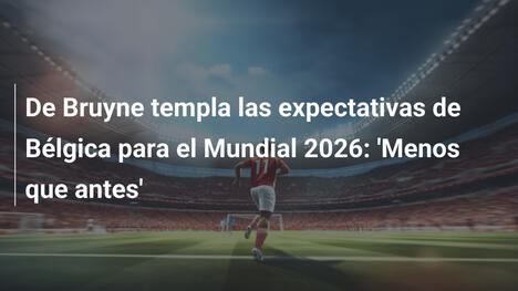 De Bruyne templa las expectativas de Bélgica para el Mundial 2026: 'Menos que antes'