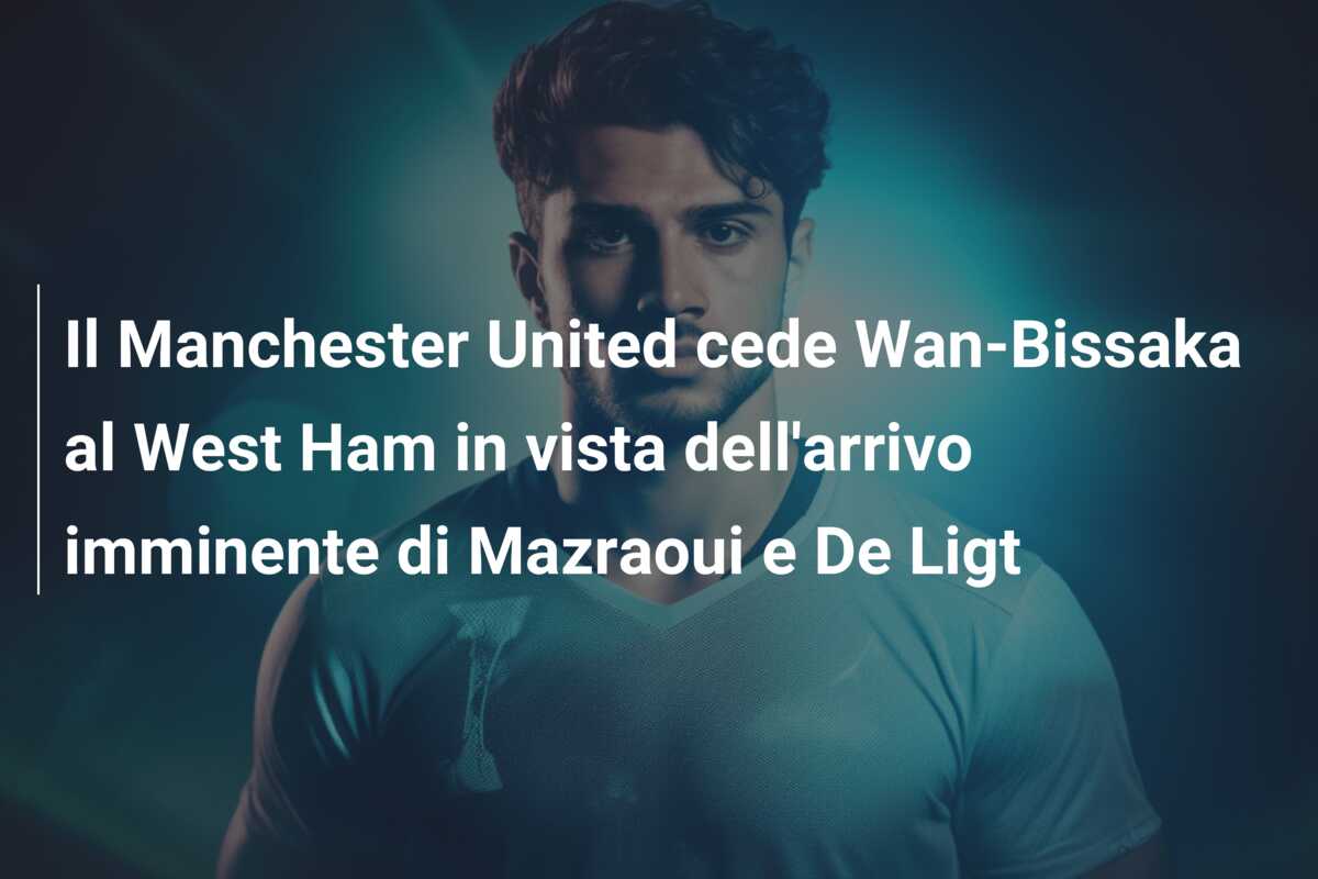 Il Manchester United cede Wan-Bissaka al West Ham in vista dell’arrivo imminente di Mazraoui e De Ligt