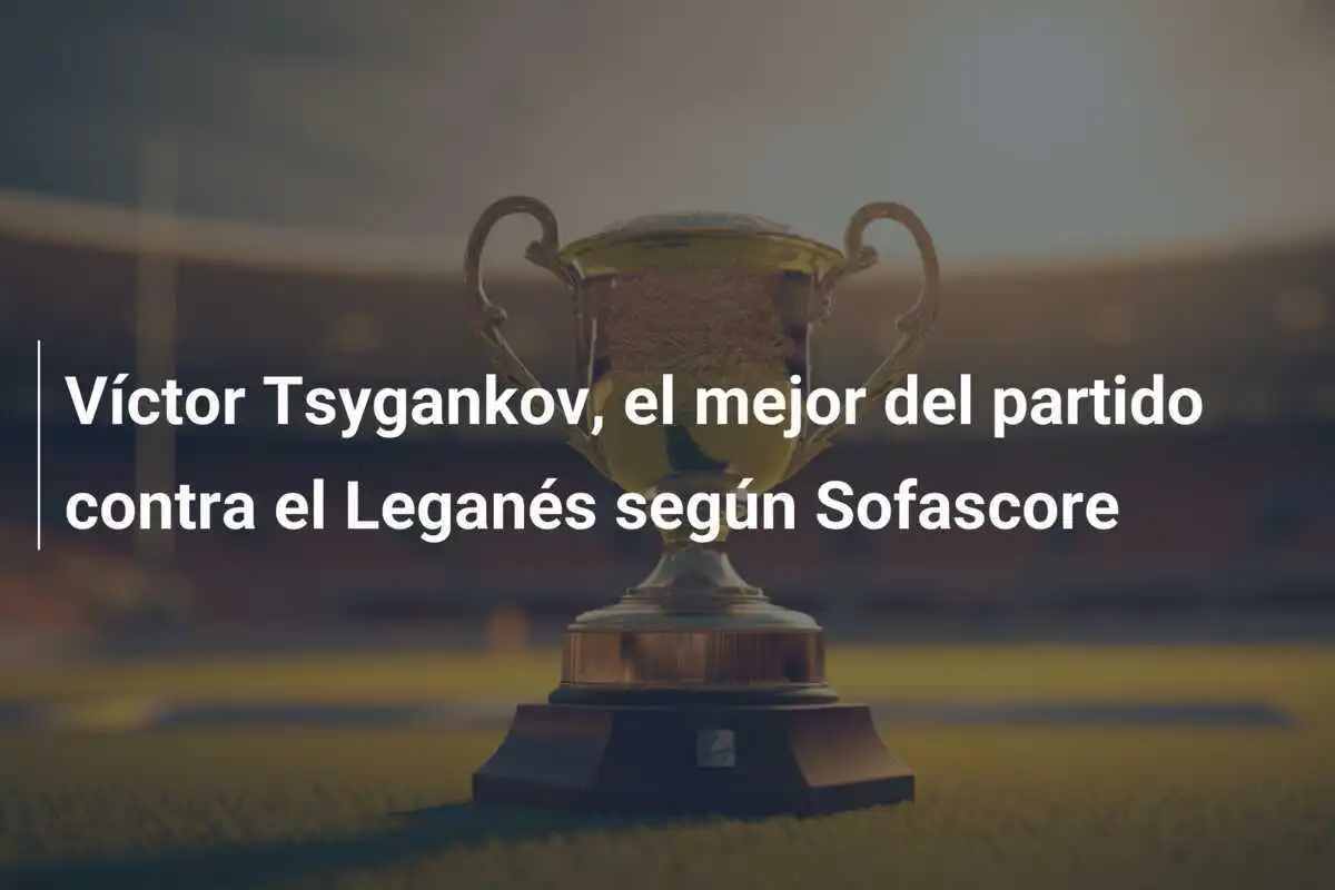 Víctor Tsygankov, el mejor del partido contra el Leganés según Sofascore