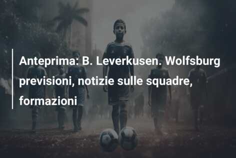 Anteprima: B. Leverkusen. Wolfsburg previsioni, notizie sulle squadre, formazioni