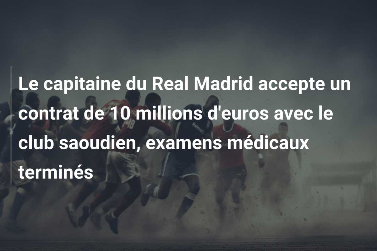 Le capitaine du Real Madrid accepte un contrat de 10 millions d’euros avec le club saoudien, examens médicaux terminés