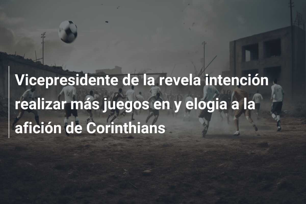 Vicepresidente de la revela intención realizar más juegos en y elogia a la afición de Corinthians