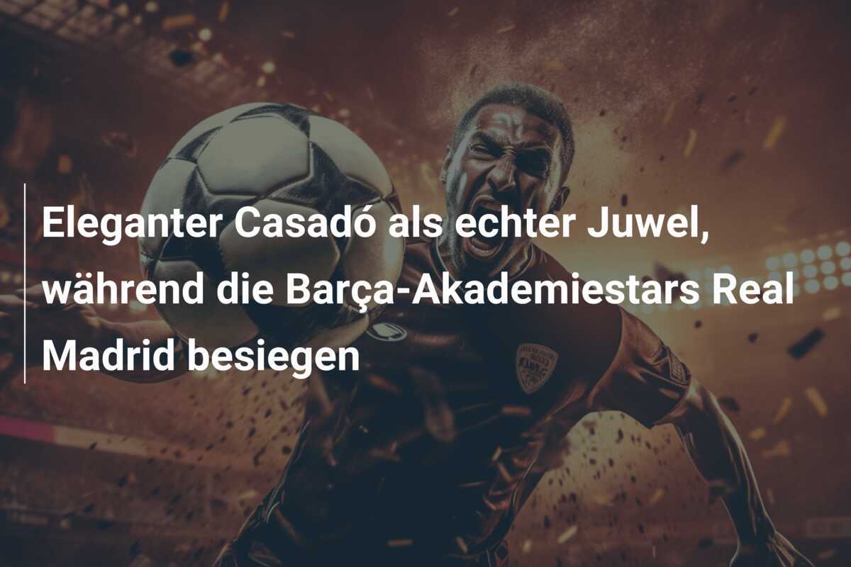 Eleganter Casadó als echter Juwel, während die Barça-Akademiestars Real Madrid besiegen