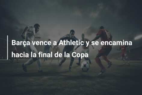 Barça vence a Athletic y se encamina hacia la final de la Copa