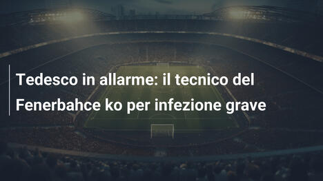 Tedesco in allarme: il tecnico del Fenerbahce ko per infezione grave