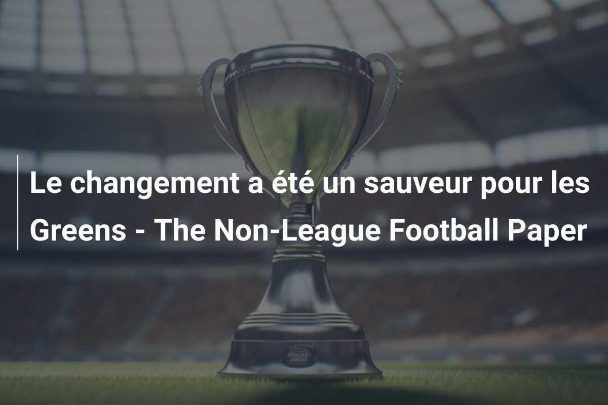 Le changement a été un sauveur pour les Greens - The Non-League Football Paper