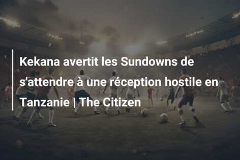Kekana avertit les Sundowns de s’attendre à une réception hostile en Tanzanie | The Citizen