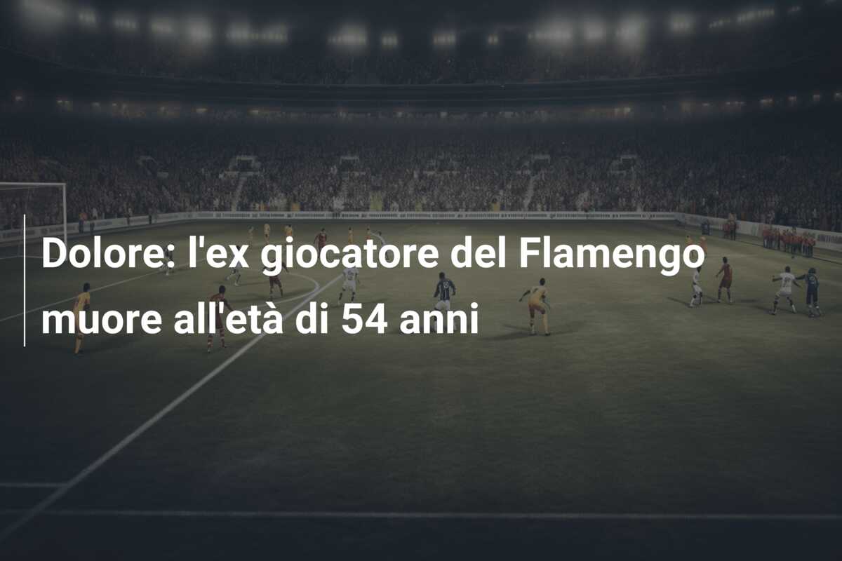 Dolore: l’ex giocatore del Flamengo muore all’età di 54 anni