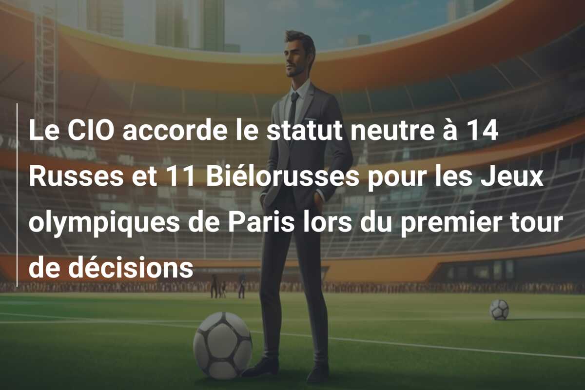 Le CIO accorde le statut neutre à 14 Russes et 11 Biélorusses pour les Jeux olympiques de Paris lors du premier tour de décisions