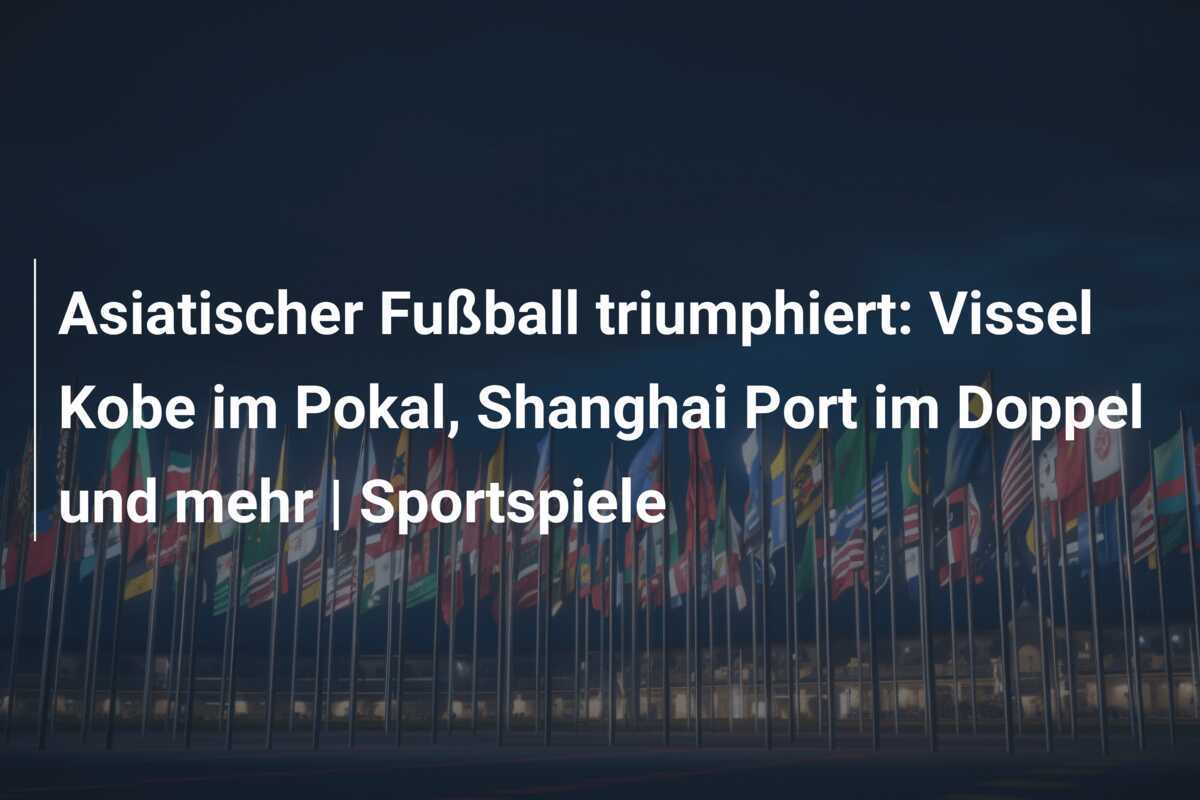 Asiatischer Fußball triumphiert: Vissel Kobe im Pokal, Shanghai Port im Doppel und mehr | Sportspiele