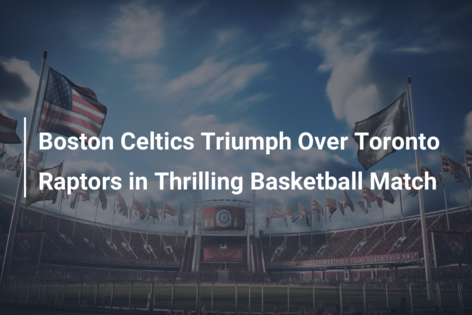 Boston Celtics Triumph Over Toronto Raptors in Thrilling Basketball Match