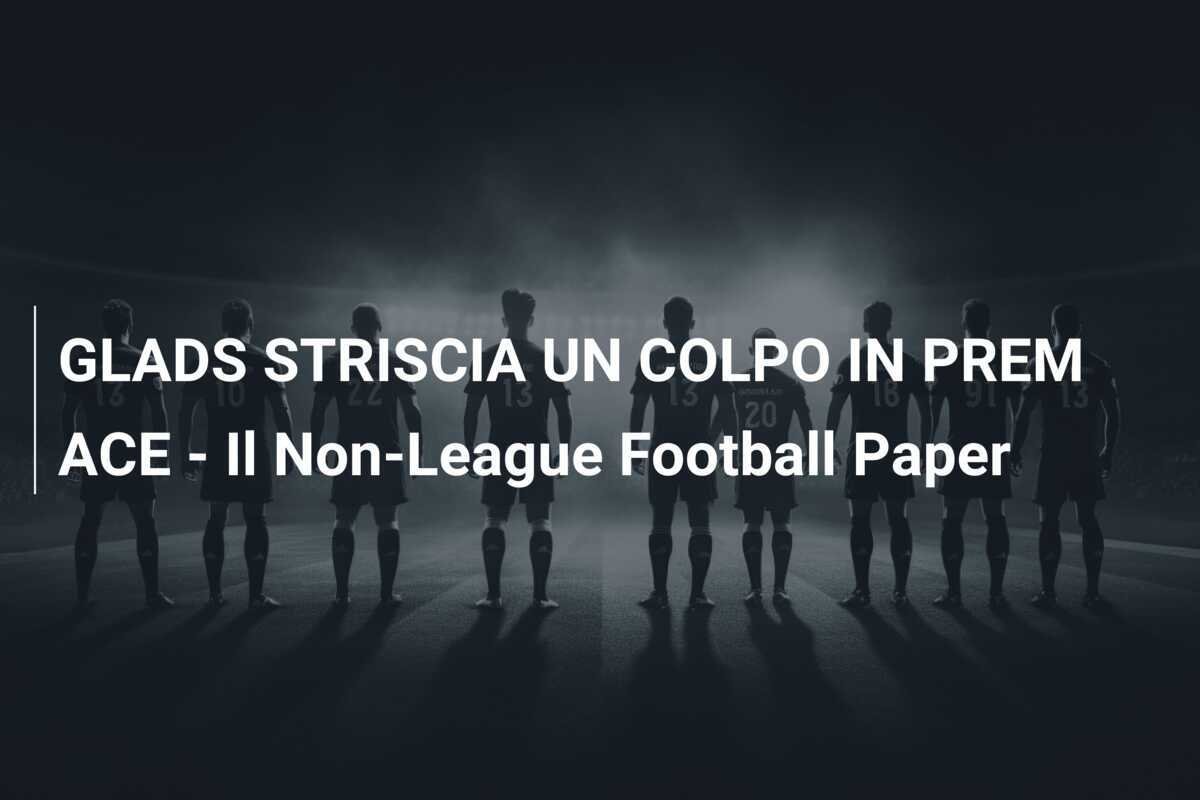 GLADS STRISCIA UN COLPO IN PREM ACE - Il Non-League Football Paper