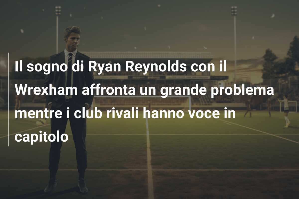 Il sogno di Ryan Reynolds con il Wrexham affronta un grande problema mentre i club rivali hanno voce in capitolo