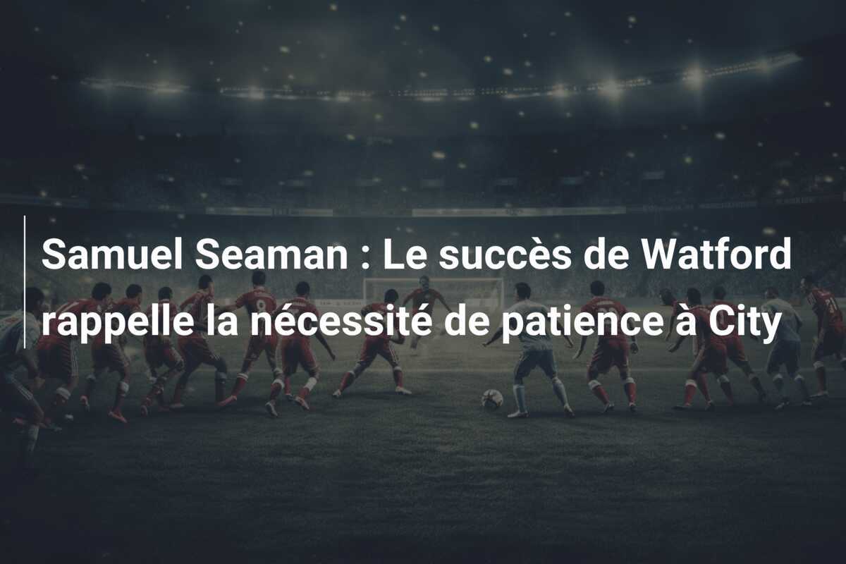 Samuel Seaman : Le succès de Watford rappelle la nécessité de patience à City