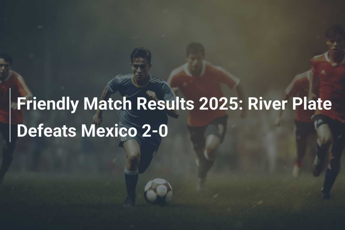 Resultados de Partidos Amistosos 2025 River Plate Derrota a México 20