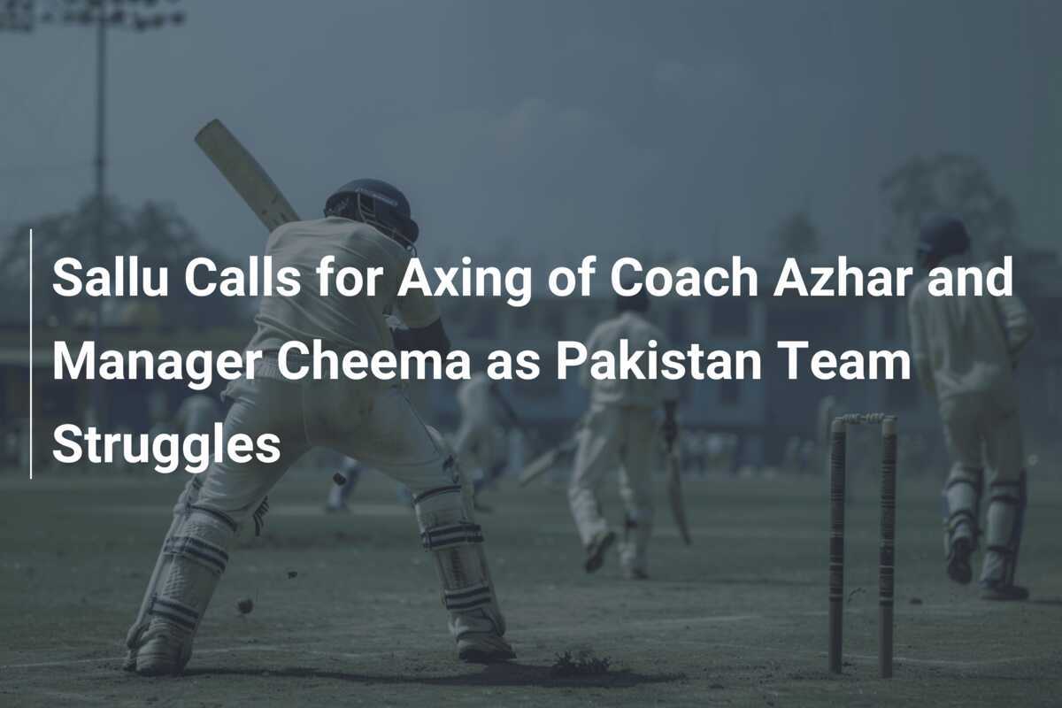 Sallu Calls for Axing of Coach Azhar and Manager Cheema as Pakistan ...