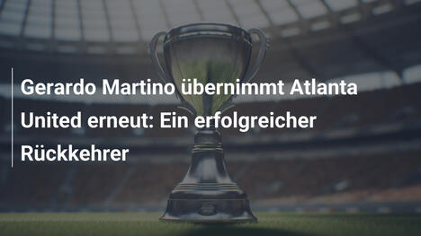 Gerardo Martino übernimmt Atlanta United erneut: Ein erfolgreicher Rückkehrer