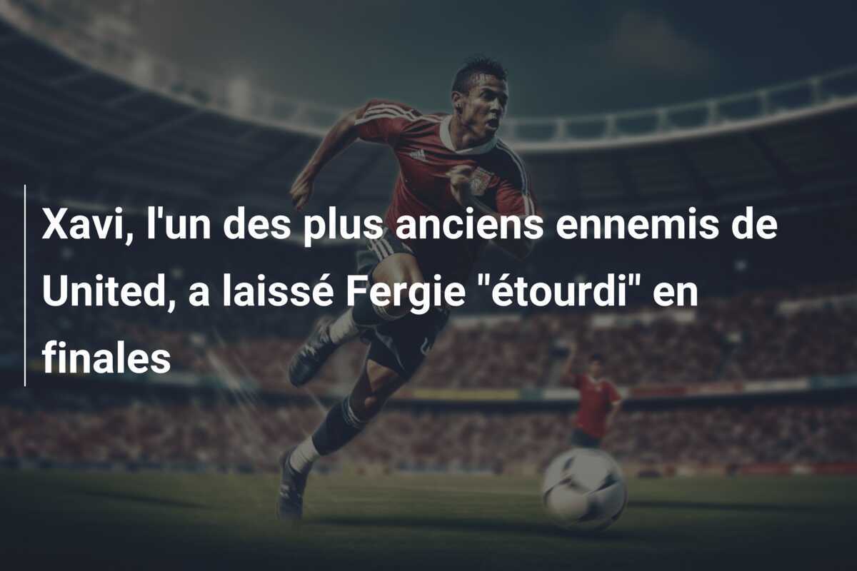 Xavi, l'un des plus anciens ennemis de United, a laissé Fergie "étourdi" en finales