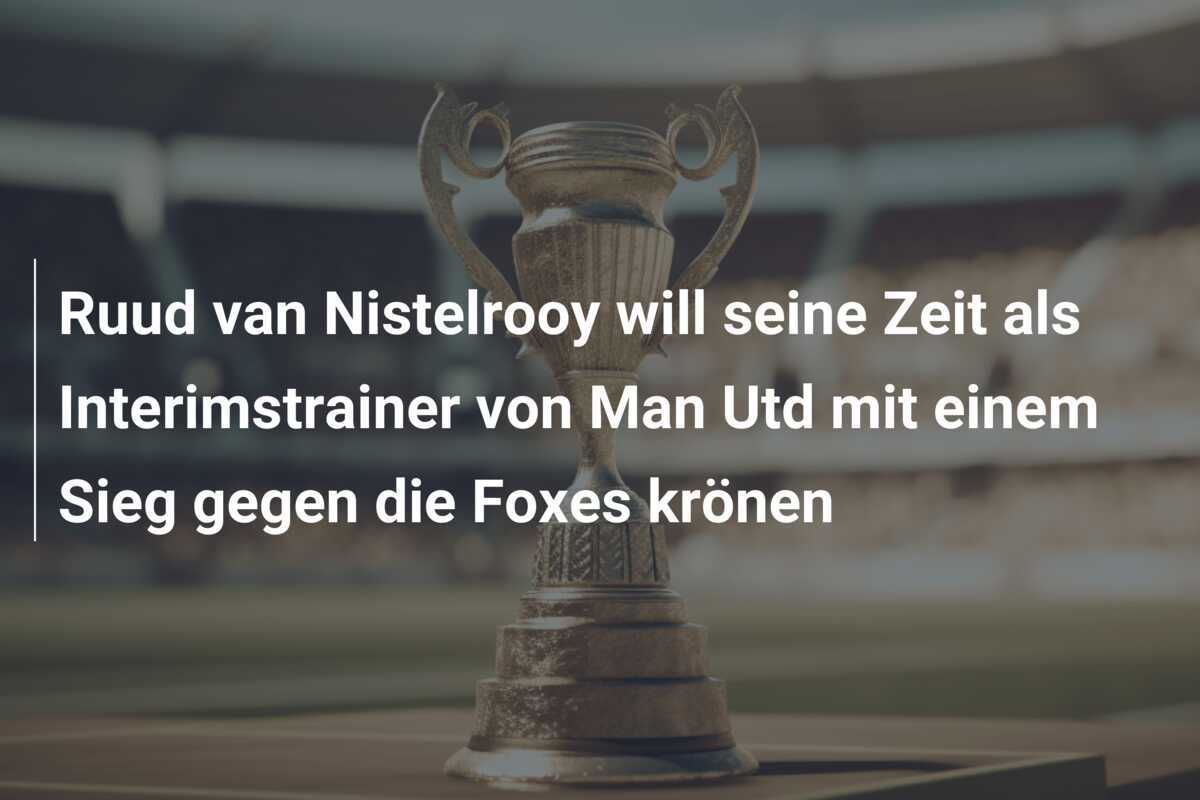 Ruud van Nistelrooy will seine Zeit als Interimstrainer von Man Utd mit einem Sieg gegen die Foxes krönen