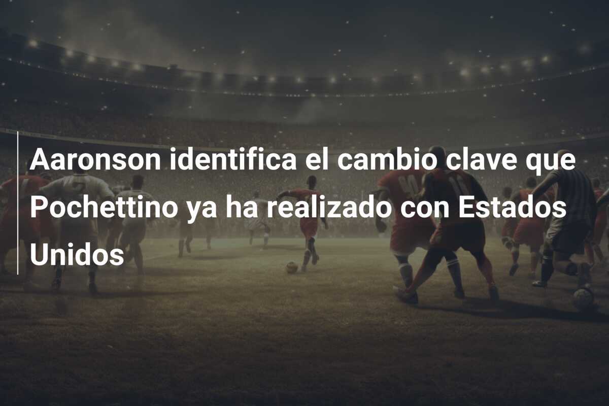 Aaronson identifica el cambio clave que Pochettino ya ha realizado con Estados Unidos