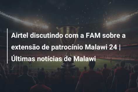 Airtel discutindo com a FAM sobre a extensão de patrocínio Malawi 24 | Últimas notícias de Malawi