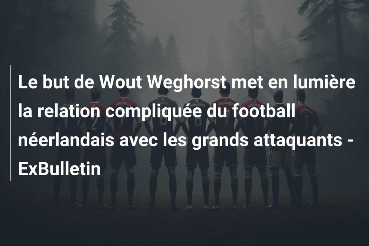 Le but de Wout Weghorst met en lumière la relation compliquée du football néerlandais avec les grands attaquants – ExBulletin