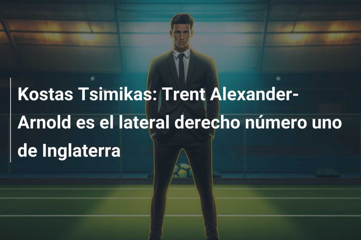 Kostas Tsimikas: Trent Alexander-Arnold es el lateral derecho número uno de Inglaterra