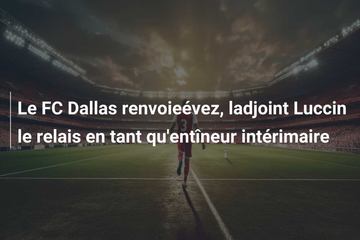 Le FC Dallas renvoieévez, ladjoint Luccin le relais en tant qu’entîneur intérimaire